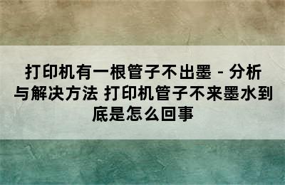 打印机有一根管子不出墨 - 分析与解决方法 打印机管子不来墨水到底是怎么回事